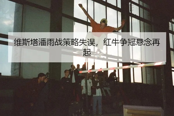 维斯塔潘雨战策略失误，红牛争冠悬念再起